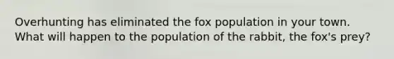 Overhunting has eliminated the fox population in your town. What will happen to the population of the rabbit, the fox's prey?