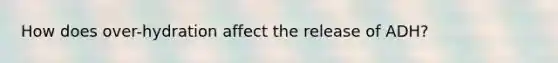 How does over-hydration affect the release of ADH?