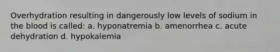 Overhydration resulting in dangerously low levels of sodium in the blood is called: a. hyponatremia b. amenorrhea c. acute dehydration d. hypokalemia