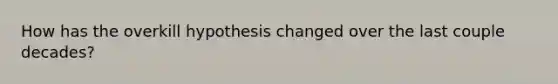 How has the overkill hypothesis changed over the last couple decades?