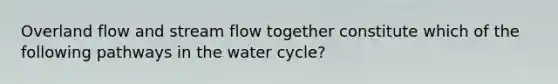 Overland flow and stream flow together constitute which of the following pathways in the water cycle?