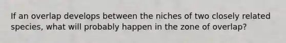 If an overlap develops between the niches of two closely related species, what will probably happen in the zone of overlap?