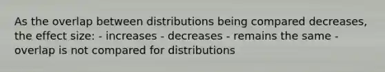 As the overlap between distributions being compared decreases, the effect size: - increases - decreases - remains the same - overlap is not compared for distributions