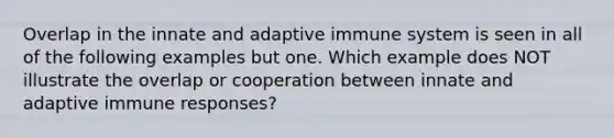 Overlap in the innate and adaptive immune system is seen in all of the following examples but one. Which example does NOT illustrate the overlap or cooperation between innate and adaptive immune responses?