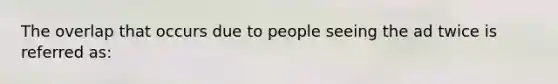 The overlap that occurs due to people seeing the ad twice is referred as: