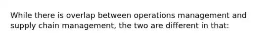 While there is overlap between operations management and supply chain management, the two are different in that: