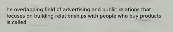 he overlapping field of advertising and public relations that focuses on building relationships with people who buy products is called ________.