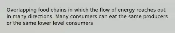 Overlapping food chains in which the flow of energy reaches out in many directions. Many consumers can eat the same producers or the same lower level consumers