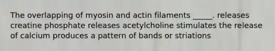 The overlapping of myosin and actin filaments _____. releases creatine phosphate releases acetylcholine stimulates the release of calcium produces a pattern of bands or striations