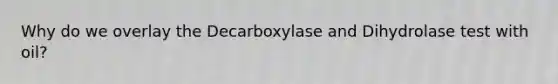 Why do we overlay the Decarboxylase and Dihydrolase test with oil?