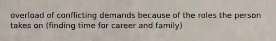 overload of conflicting demands because of the roles the person takes on (finding time for career and family)