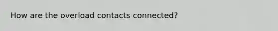 How are the overload contacts connected?