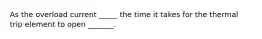 As the overload current _____ the time it takes for the thermal trip element to open _______.