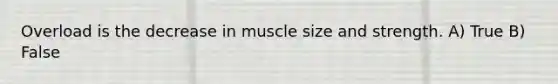 Overload is the decrease in muscle size and strength. A) True B) False