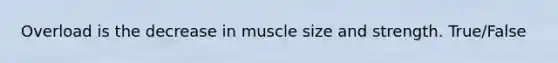 Overload is the decrease in muscle size and strength. True/False