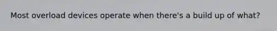 Most overload devices operate when there's a build up of what?