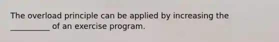 The overload principle can be applied by increasing the __________ of an exercise program.