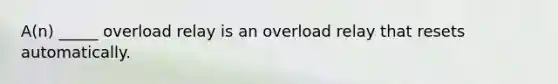 A(n) _____ overload relay is an overload relay that resets automatically.