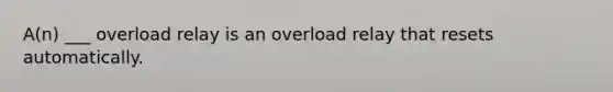 A(n) ___ overload relay is an overload relay that resets automatically.