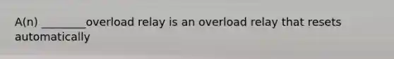 A(n) ________overload relay is an overload relay that resets automatically