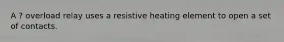 A ? overload relay uses a resistive heating element to open a set of contacts.