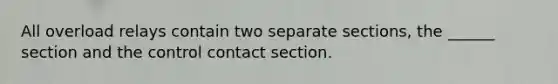 All overload relays contain two separate sections, the ______ section and the control contact section.