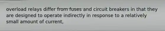 overload relays differ from fuses and circuit breakers in that they are designed to operate indirectly in response to a relatively small amount of current,