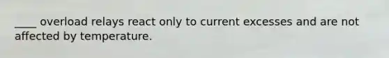 ____ overload relays react only to current excesses and are not affected by temperature.