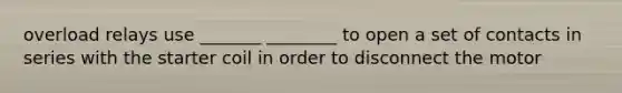 overload relays use _______ ________ to open a set of contacts in series with the starter coil in order to disconnect the motor