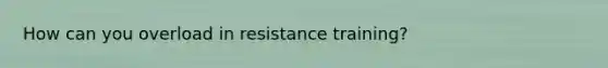 How can you overload in resistance training?