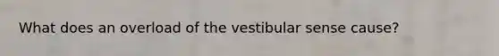 What does an overload of the vestibular sense cause?