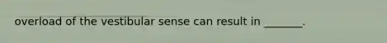 overload of the vestibular sense can result in _______.