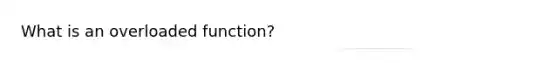 What is an overloaded function?