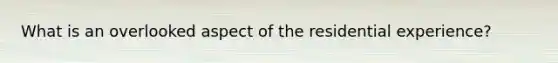 What is an overlooked aspect of the residential experience?