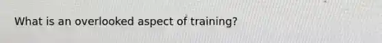 What is an overlooked aspect of training?