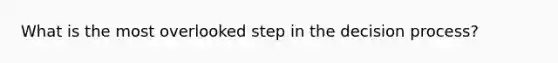 What is the most overlooked step in the decision process?