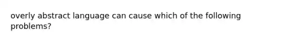 overly abstract language can cause which of the following problems?