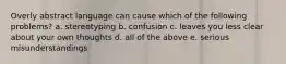 Overly abstract language can cause which of the following problems? a. stereotyping b. confusion c. leaves you less clear about your own thoughts d. all of the above e. serious misunderstandings