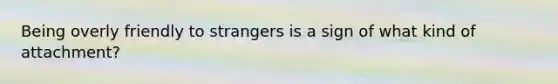 Being overly friendly to strangers is a sign of what kind of attachment?