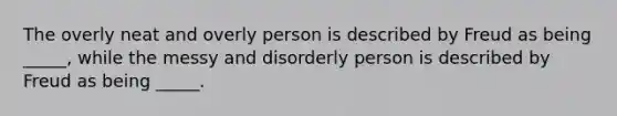 The overly neat and overly person is described by Freud as being _____, while the messy and disorderly person is described by Freud as being _____.