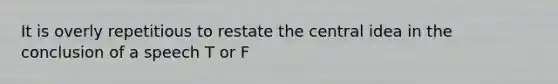 It is overly repetitious to restate the central idea in the conclusion of a speech T or F