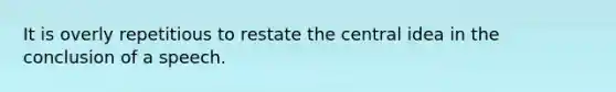 It is overly repetitious to restate the central idea in the conclusion of a speech.