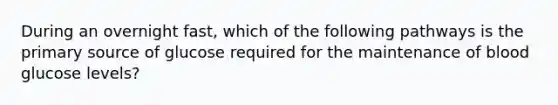 During an overnight fast, which of the following pathways is the primary source of glucose required for the maintenance of blood glucose levels?