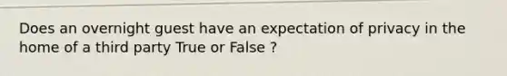 Does an overnight guest have an expectation of privacy in the home of a third party True or False ?