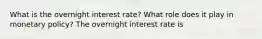 What is the overnight interest​ rate? What role does it play in monetary​ policy? The overnight interest rate is