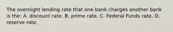 The overnight lending rate that one bank charges another bank is the: A. discount rate. B. prime rate. C. Federal Funds rate. D. reserve rate.