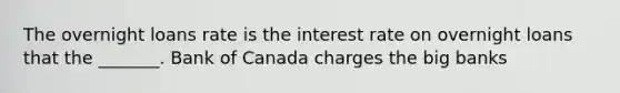 The overnight loans rate is the interest rate on overnight loans that the​ _______. Bank of Canada charges the big banks