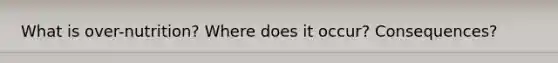 What is over-nutrition? Where does it occur? Consequences?