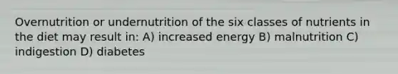 Overnutrition or undernutrition of the six classes of nutrients in the diet may result in: A) increased energy B) malnutrition C) indigestion D) diabetes