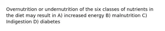 Overnutrition or undernutrition of the six classes of nutrients in the diet may result in A) increased energy B) malnutrition C) Indigestion D) diabetes